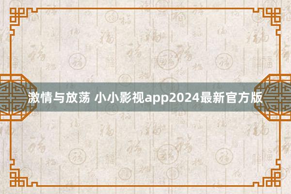 激情与放荡 小小影视app2024最新官方版