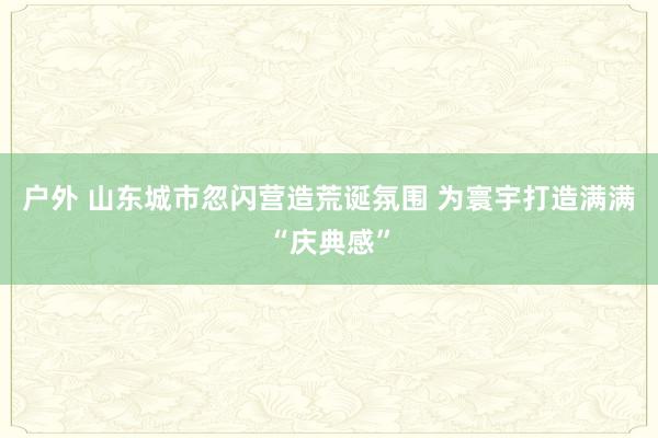 户外 山东城市忽闪营造荒诞氛围 为寰宇打造满满“庆典感”