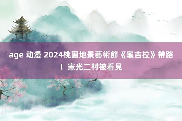 age 动漫 2024桃園地景藝術節《龜吉拉》帶路！　憲光二村被看見